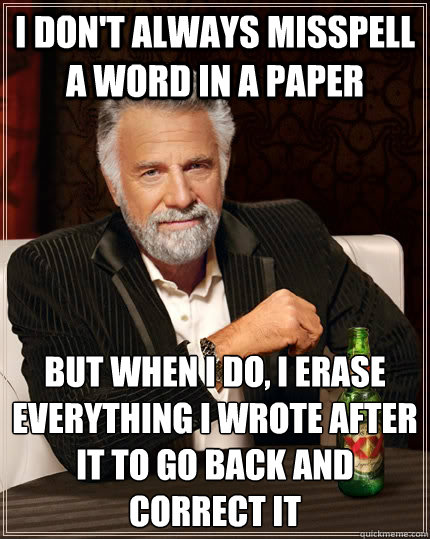 I don't always misspell a word in a paper but when I do, I erase everything I wrote after it to go back and correct it  The Most Interesting Man In The World