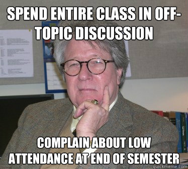 spend entire class in off-topic discussion complain about low attendance at end of semester  Humanities Professor