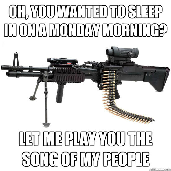 Oh, you wanted to sleep in on a Monday Morning? Let me play you the song of my people - Oh, you wanted to sleep in on a Monday Morning? Let me play you the song of my people  Misc