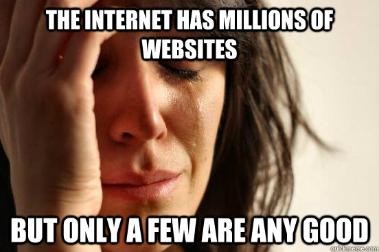 THE INTERNET HAS MILLIONS OF WEBSITES BUT ONLY A FEW ARE ANY GOOD  First World Problems