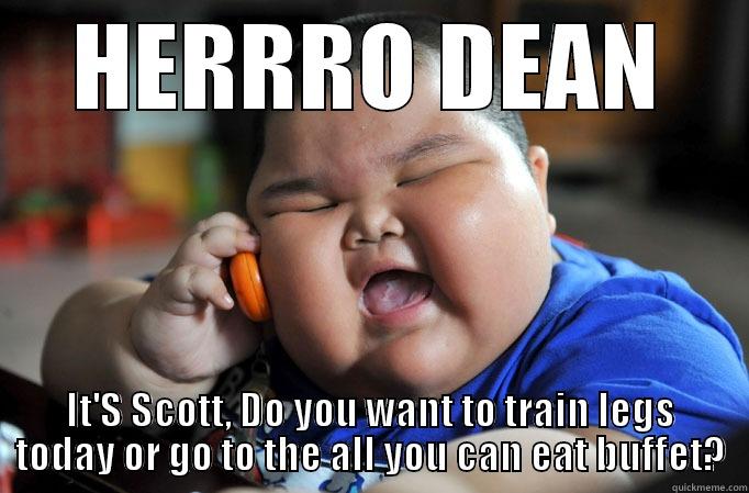 Scott the powerlifter - HERRRO DEAN IT'S SCOTT, DO YOU WANT TO TRAIN LEGS TODAY OR GO TO THE ALL YOU CAN EAT BUFFET? Misc