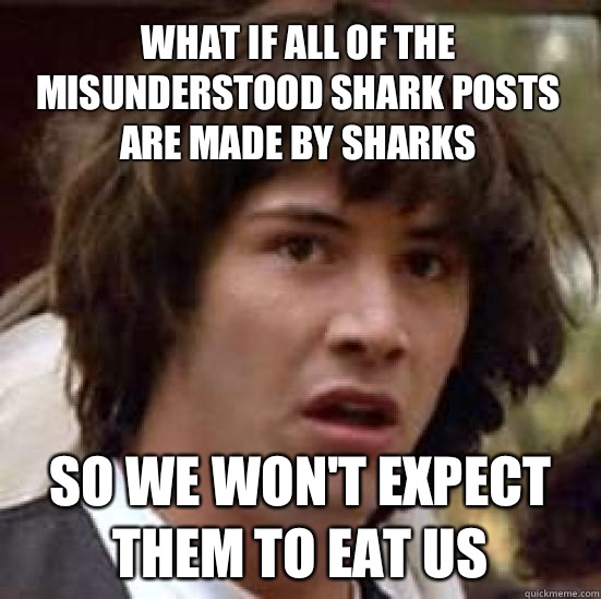 What if all of the misunderstood shark posts are made by sharks So we won't expect them to eat us  conspiracy keanu