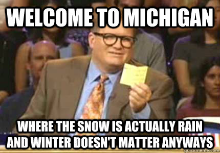 WELCOME TO Michigan Where the snow is actually rain and winter doesn't matter anyways  Whose Line