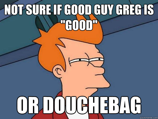 not sure if good guy greg is 