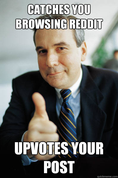 Catches you browsing reddit Upvotes your post - Catches you browsing reddit Upvotes your post  Good Guy Boss