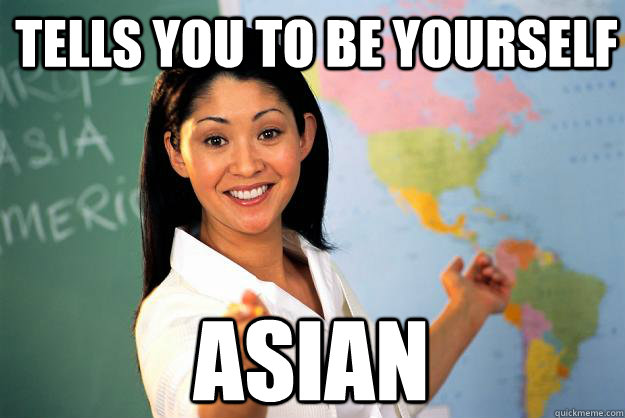 Tells you to be yourself Asian  Unhelpful High School Teacher