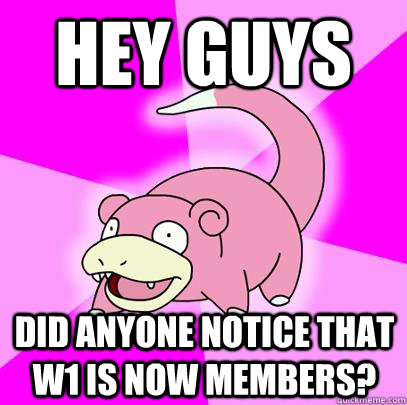 hey guys did anyone notice that w1 is now members?  Slowpoke