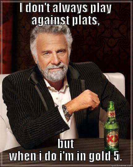 I DON'T ALWAYS PLAY AGAINST PLATS, BUT WHEN I DO I'M IN GOLD 5. The Most Interesting Man In The World