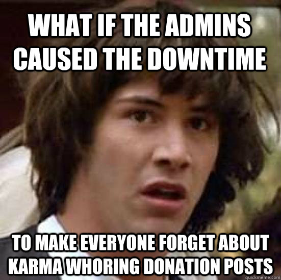 What if the admins caused the downtime to make everyone forget about karma whoring donation posts  conspiracy keanu