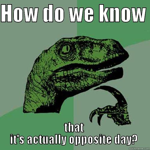 HOW DO WE KNOW  THAT IT'S ACTUALLY OPPOSITE DAY? Philosoraptor