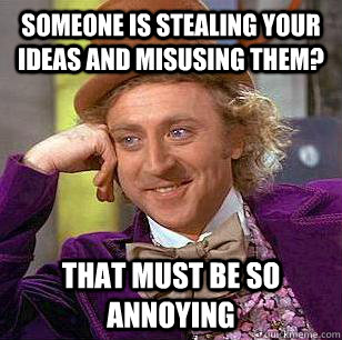 someone is stealing your ideas and misusing them? that must be so annoying - someone is stealing your ideas and misusing them? that must be so annoying  Condescending Wonka