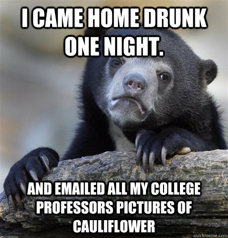 I came home drunk one night. and emailed all my college professors pictures of Cauliflower - I came home drunk one night. and emailed all my college professors pictures of Cauliflower  Confession Bear