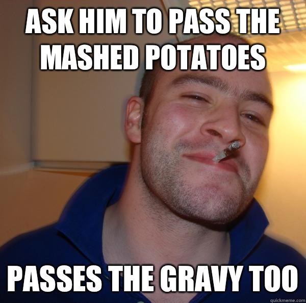 Ask him to pass the mashed potatoes Passes the gravy too - Ask him to pass the mashed potatoes Passes the gravy too  Misc