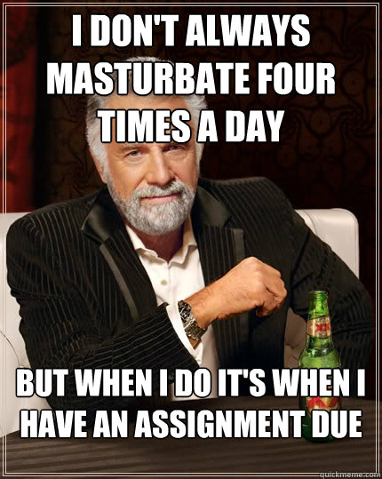 I don't always masturbate four times a day but when I do it's when i have an assignment due  The Most Interesting Man In The World