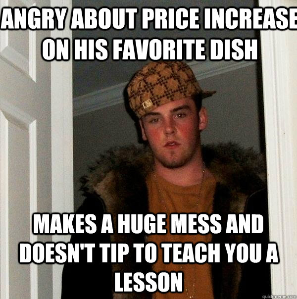 Angry about price increase on his favorite dish Makes a huge mess and doesn't tip to teach you a lesson  Scumbag Steve