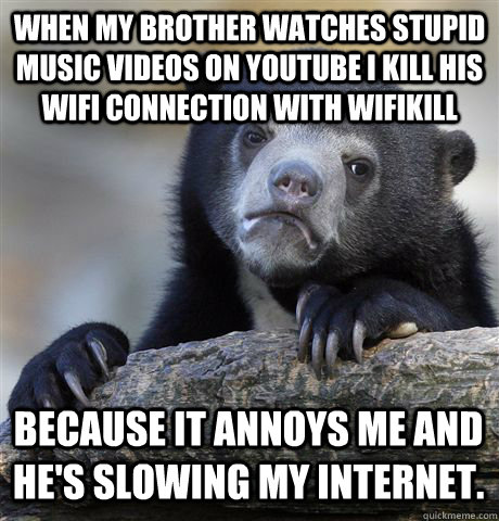 When my brother watches stupid music videos on YouTube I kill his WIFI connection with WiFiKill because it annoys me and he's slowing my internet.  Confession Bear