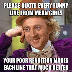 please quote every funny line from Mean Girls Your poor rendition makes each line that much better  Condescending Wonka