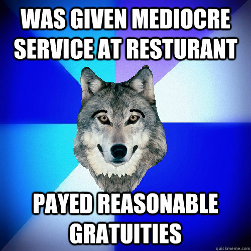 Was given mediocre service at resturant payed reasonable gratuities - Was given mediocre service at resturant payed reasonable gratuities  NOTSOINSANITYWOLF