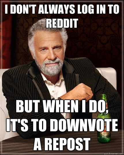 I don't always log in to reddit but when I do, it's to downvote a repost  The Most Interesting Man In The World