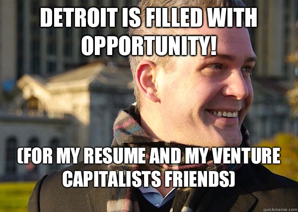 Detroit is filled with OPPORTUNITY! (FOR MY RESUME and MY VENTURE CAPITALISTS FRIENDS) - Detroit is filled with OPPORTUNITY! (FOR MY RESUME and MY VENTURE CAPITALISTS FRIENDS)  White Entrepreneurial Guy