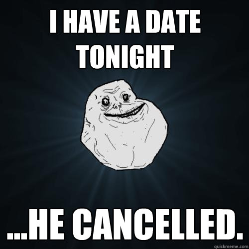 i have a date tonight ...he cancelled.  Forever Alone