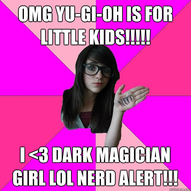 OMG Yu-Gi-Oh is for little kids!!!!! I <3 Dark Magician Girl LOL nerd alert!!!  Idiot Nerd Girl