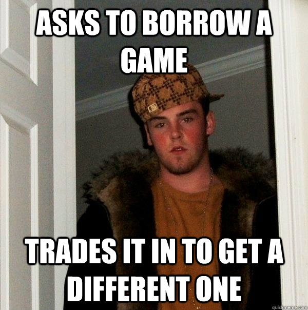 Asks to borrow a game trades it in to get a different one  Scumbag Steve