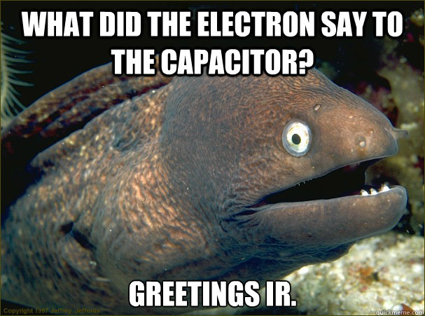 What did the electron say to the capacitor? Greetings IR.  Bad Joke Eel