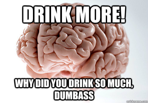 drink more! why did you drink so much,  dumbass   Scumbag Brain