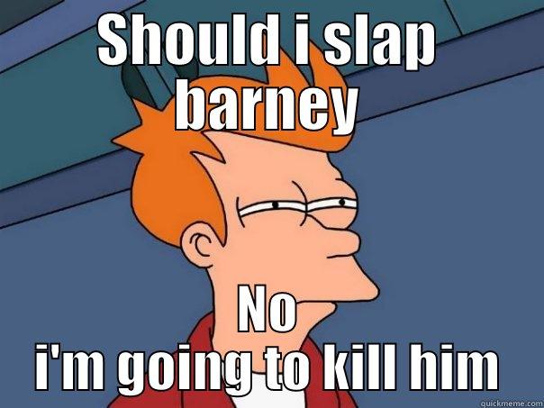 SHOULD I SLAP BARNEY NO I'M GOING TO KILL HIM Futurama Fry