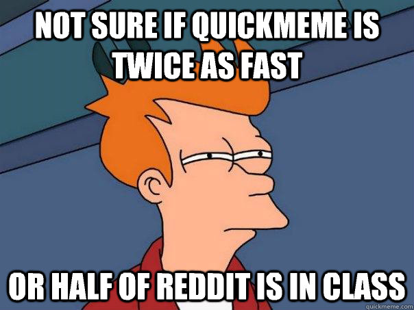 Not sure if quickmeme is twice as fast Or half of reddit is in class - Not sure if quickmeme is twice as fast Or half of reddit is in class  Futurama Fry