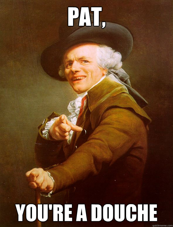 Pat, YOU'RE A DOUCHE  Joseph Ducreux