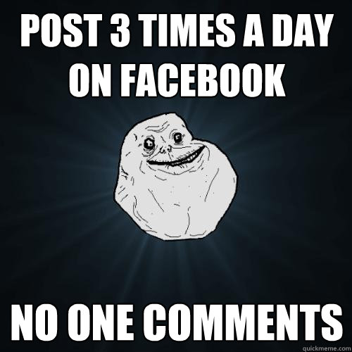 Post 3 times a day on facebook No one comments  Forever Alone