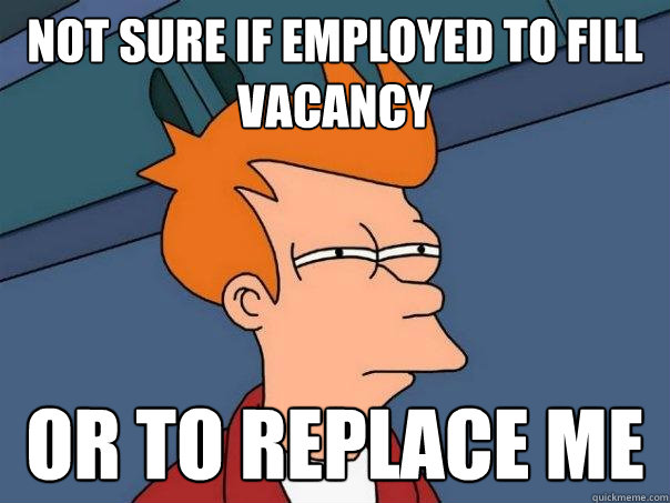 Not sure if employed to fill vacancy Or to replace me  Futurama Fry