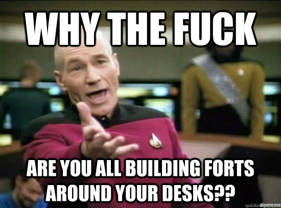 why the fuck are you all building forts around your desks??  Annoyed Picard HD