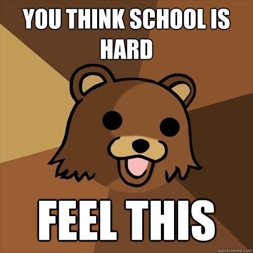 You think school is hard feel this  Pedobear