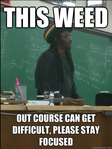 this weed out course can get difficult, please stay focused  Rasta Science Teacher