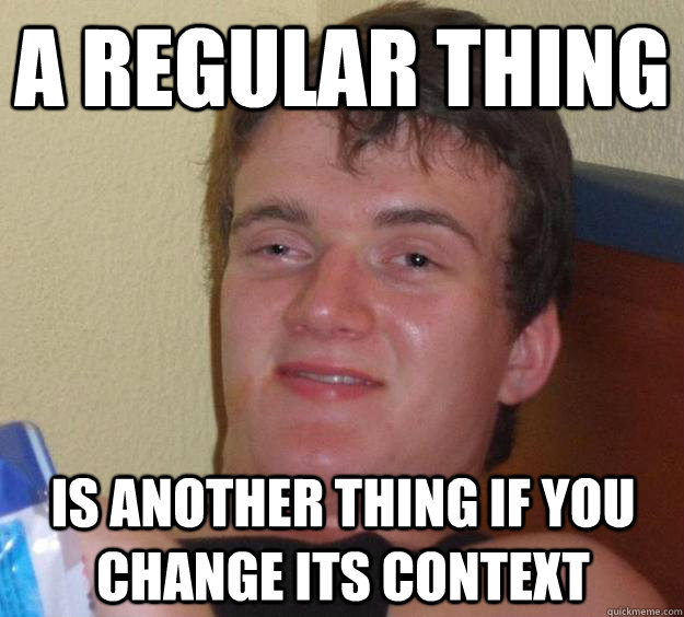 A regular thing is another thing if you change its context  10 Guy