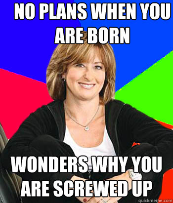 no plans when you are born wonders why you are screwed up  Sheltering Suburban Mom