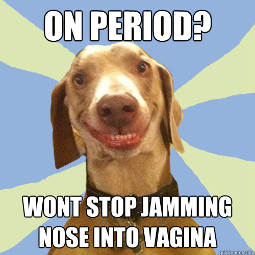 on period? wont stop jamming nose into vagina  Disgusting Doggy