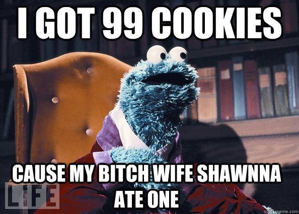 i got 99 cookies Cause my bitch wife Shawnna ate one  Cookie Monster