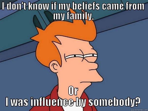 I DON'T KNOW IF MY BELIEFS CAME FROM MY FAMILY, OR I WAS INFLUENCE BY SOMEBODY? Futurama Fry