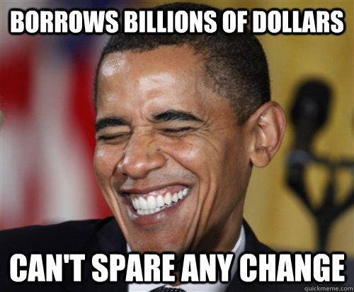 Borrows billions of dollars Can't spare any change  Scumbag Obama