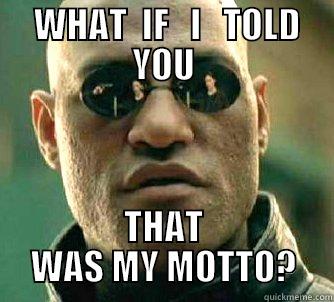  WHAT  IF   I   TOLD YOU THAT WAS MY MOTTO? Matrix Morpheus