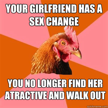 your girlfriend has a sex change you no longer find her atractive and walk out  Anti-Joke Chicken