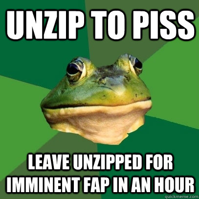 UNZIP TO PISS LEAVE UNZIPPED FOR IMMINENT FAP IN AN HOUR - UNZIP TO PISS LEAVE UNZIPPED FOR IMMINENT FAP IN AN HOUR  Foul Bachelor Frog