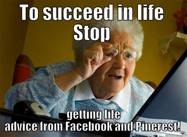 TO SUCCEED IN LIFE STOP  GETTING LIFE ADVICE FROM FACEBOOK AND PINEREST! Grandma finds the Internet