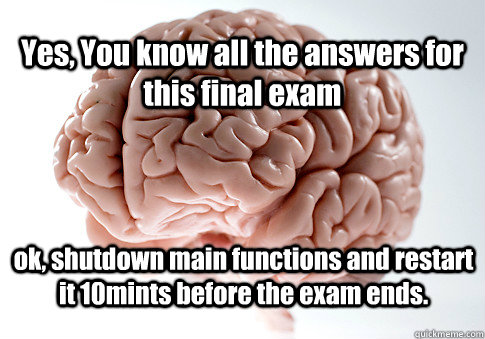 Yes, You know all the answers for this final exam ok, shutdown main functions and restart it 10mints before the exam ends.  Scumbag Brain