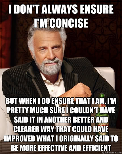 I don't always ensure i'm concise but when I do ensure that I am, i'm pretty much sure I couldn't have said it in another better and clearer way that could have improved what I originally said to be more effective and efficient  The Most Interesting Man In The World