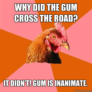 Why did the gum cross the road? It didn't! Gum is inanimate.  Anti-Joke Chicken